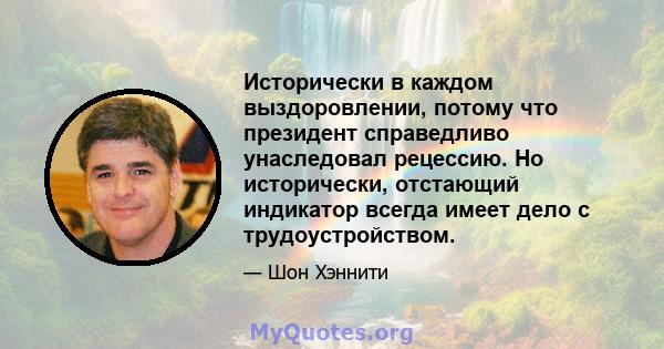 Исторически в каждом выздоровлении, потому что президент справедливо унаследовал рецессию. Но исторически, отстающий индикатор всегда имеет дело с трудоустройством.