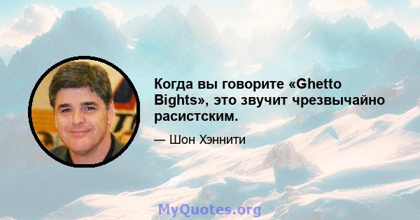 Когда вы говорите «Ghetto Bights», это звучит чрезвычайно расистским.