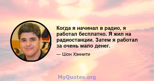 Когда я начинал в радио, я работал бесплатно. Я жил на радиостанции. Затем я работал за очень мало денег.