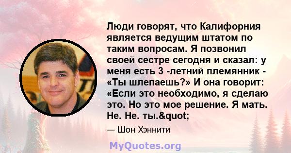 Люди говорят, что Калифорния является ведущим штатом по таким вопросам. Я позвонил своей сестре сегодня и сказал: у меня есть 3 -летний племянник - «Ты шлепаешь?» И она говорит: «Если это необходимо, я сделаю это. Но