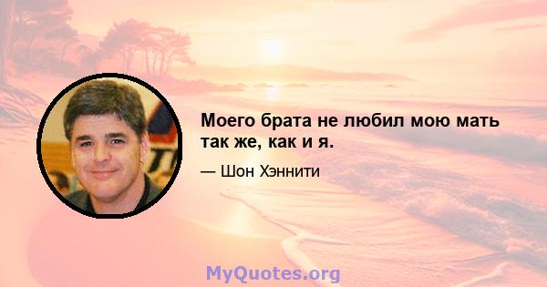 Моего брата не любил мою мать так же, как и я.