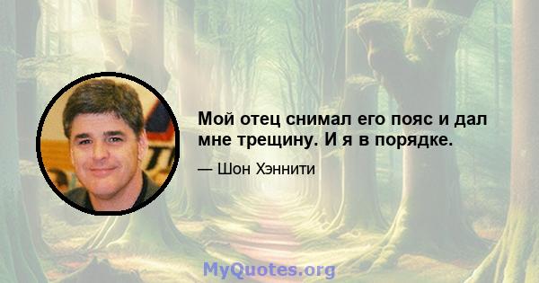 Мой отец снимал его пояс и дал мне трещину. И я в порядке.