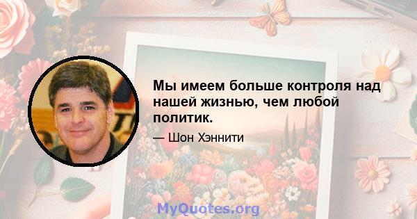 Мы имеем больше контроля над нашей жизнью, чем любой политик.