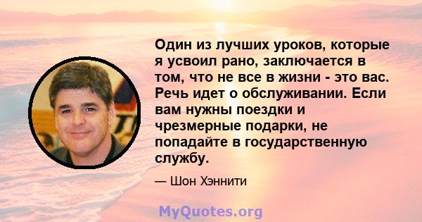 Один из лучших уроков, которые я усвоил рано, заключается в том, что не все в жизни - это вас. Речь идет о обслуживании. Если вам нужны поездки и чрезмерные подарки, не попадайте в государственную службу.