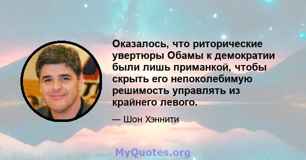 Оказалось, что риторические увертюры Обамы к демократии были лишь приманкой, чтобы скрыть его непоколебимую решимость управлять из крайнего левого.