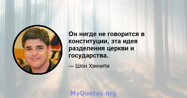 Он нигде не говорится в конституции, эта идея разделения церкви и государства.