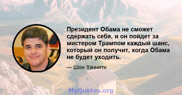 Президент Обама не сможет сдержать себя, и он пойдет за мистером Трампом каждый шанс, который он получит, когда Обама не будет уходить.