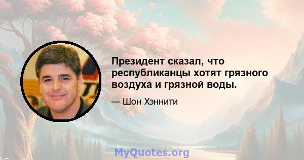 Президент сказал, что республиканцы хотят грязного воздуха и грязной воды.