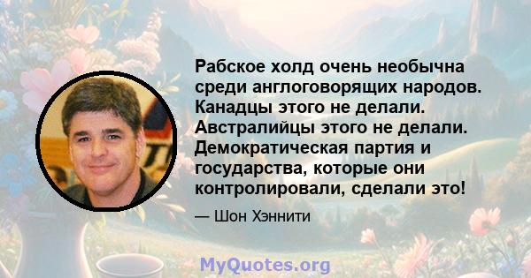 Рабское холд очень необычна среди англоговорящих народов. Канадцы этого не делали. Австралийцы этого не делали. Демократическая партия и государства, которые они контролировали, сделали это!