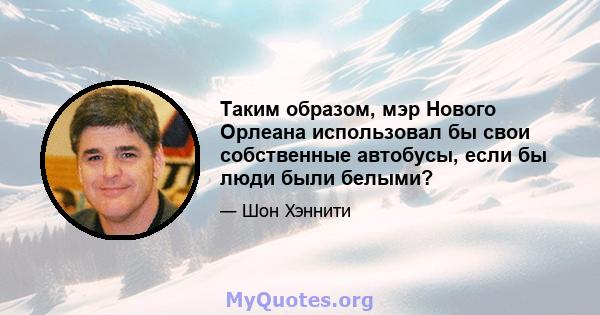 Таким образом, мэр Нового Орлеана использовал бы свои собственные автобусы, если бы люди были белыми?