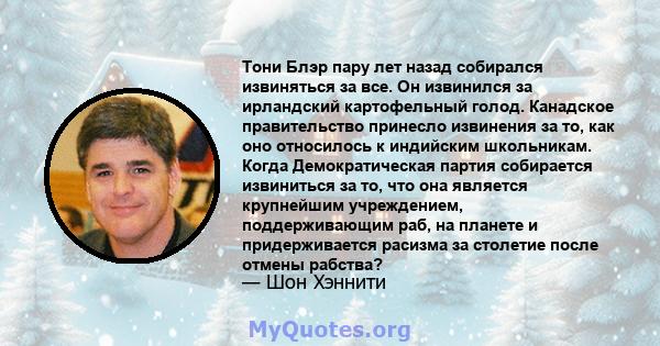 Тони Блэр пару лет назад собирался извиняться за все. Он извинился за ирландский картофельный голод. Канадское правительство принесло извинения за то, как оно относилось к индийским школьникам. Когда Демократическая