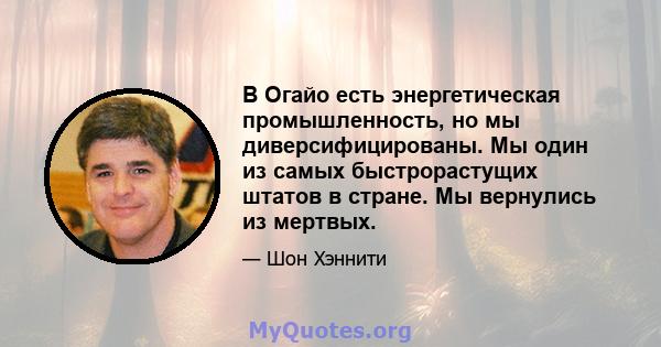 В Огайо есть энергетическая промышленность, но мы диверсифицированы. Мы один из самых быстрорастущих штатов в стране. Мы вернулись из мертвых.