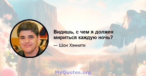 Видишь, с чем я должен мириться каждую ночь?