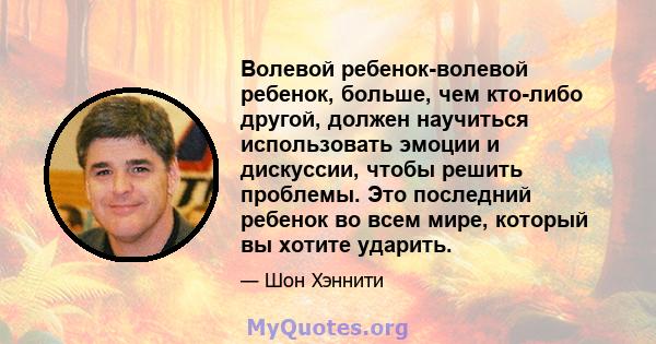 Волевой ребенок-волевой ребенок, больше, чем кто-либо другой, должен научиться использовать эмоции и дискуссии, чтобы решить проблемы. Это последний ребенок во всем мире, который вы хотите ударить.