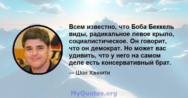 Всем известно, что Боба Беккель виды, радикальное левое крыло, социалистическое. Он говорит, что он демократ. Но может вас удивить, что у него на самом деле есть консервативный брат.