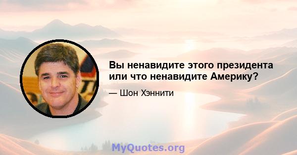 Вы ненавидите этого президента или что ненавидите Америку?