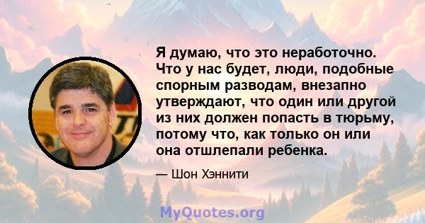 Я думаю, что это неработочно. Что у нас будет, люди, подобные спорным разводам, внезапно утверждают, что один или другой из них должен попасть в тюрьму, потому что, как только он или она отшлепали ребенка.