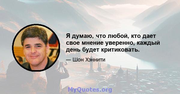 Я думаю, что любой, кто дает свое мнение уверенно, каждый день будет критиковать.