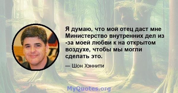 Я думаю, что мой отец даст мне Министерство внутренних дел из -за моей любви к на открытом воздухе, чтобы мы могли сделать это.