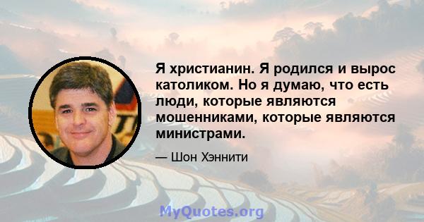 Я христианин. Я родился и вырос католиком. Но я думаю, что есть люди, которые являются мошенниками, которые являются министрами.