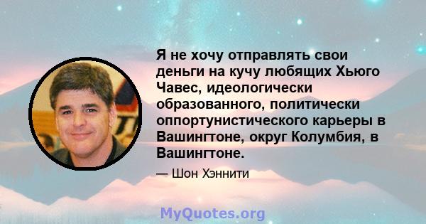 Я не хочу отправлять свои деньги на кучу любящих Хьюго Чавес, идеологически образованного, политически оппортунистического карьеры в Вашингтоне, округ Колумбия, в Вашингтоне.