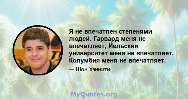 Я не впечатлен степенями людей. Гарвард меня не впечатляет, Йельский университет меня не впечатляет, Колумбия меня не впечатляет.