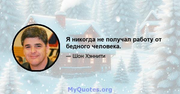 Я никогда не получал работу от бедного человека.