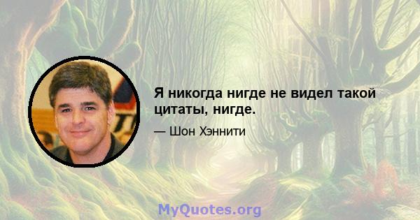 Я никогда нигде не видел такой цитаты, нигде.