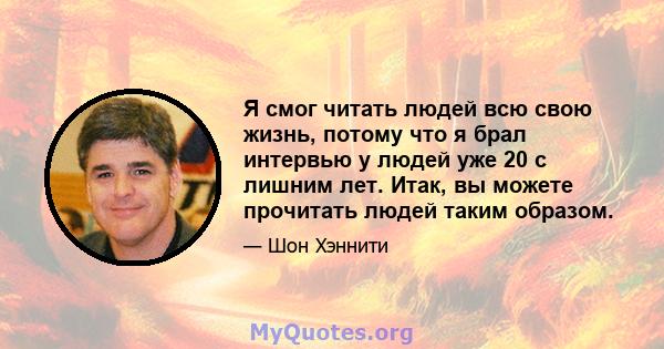 Я смог читать людей всю свою жизнь, потому что я брал интервью у людей уже 20 с лишним лет. Итак, вы можете прочитать людей таким образом.