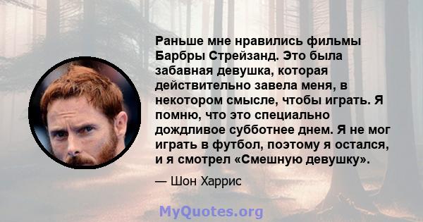 Раньше мне нравились фильмы Барбры Стрейзанд. Это была забавная девушка, которая действительно завела меня, в некотором смысле, чтобы играть. Я помню, что это специально дождливое субботнее днем. Я не мог играть в