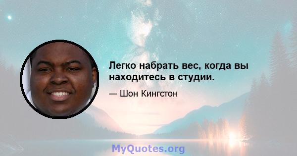 Легко набрать вес, когда вы находитесь в студии.