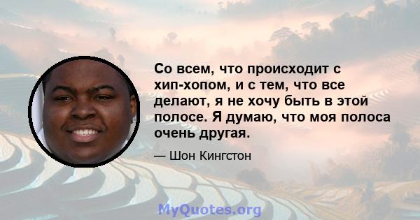 Со всем, что происходит с хип-хопом, и с тем, что все делают, я не хочу быть в этой полосе. Я думаю, что моя полоса очень другая.