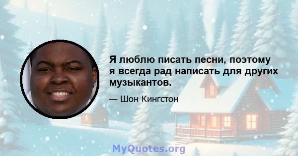 Я люблю писать песни, поэтому я всегда рад написать для других музыкантов.