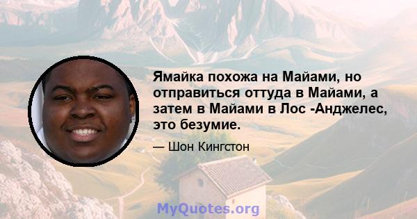 Ямайка похожа на Майами, но отправиться оттуда в Майами, а затем в Майами в Лос -Анджелес, это безумие.