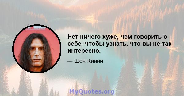 Нет ничего хуже, чем говорить о себе, чтобы узнать, что вы не так интересно.