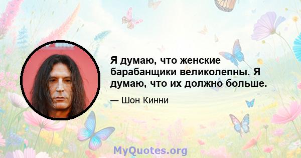 Я думаю, что женские барабанщики великолепны. Я думаю, что их должно больше.