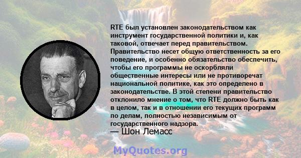 RTE был установлен законодательством как инструмент государственной политики и, как таковой, отвечает перед правительством. Правительство несет общую ответственность за его поведение, и особенно обязательство