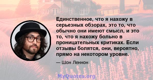 Единственное, что я нахожу в серьезных обзорах, это то, что обычно они имеют смысл, и это то, что я нахожу больно в проницательных критиках. Если отзывы болятся, они, вероятно, прямо на некотором уровне.