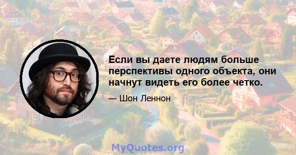 Если вы даете людям больше перспективы одного объекта, они начнут видеть его более четко.