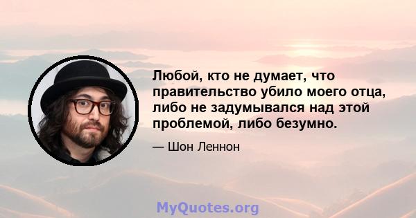 Любой, кто не думает, что правительство убило моего отца, либо не задумывался над этой проблемой, либо безумно.