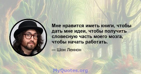 Мне нравится иметь книги, чтобы дать мне идеи, чтобы получить словесную часть моего мозга, чтобы начать работать.