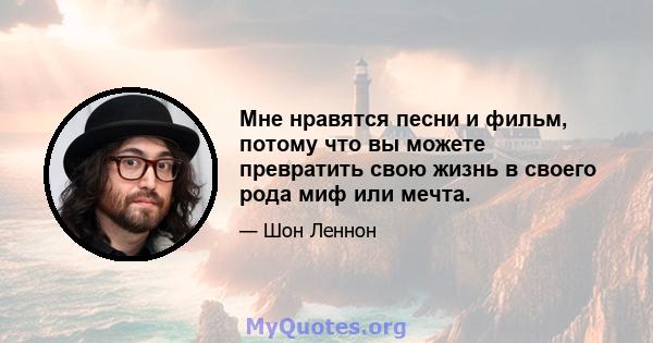 Мне нравятся песни и фильм, потому что вы можете превратить свою жизнь в своего рода миф или мечта.