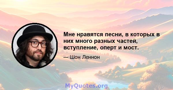 Мне нравятся песни, в которых в них много разных частей, вступление, оперт и мост.