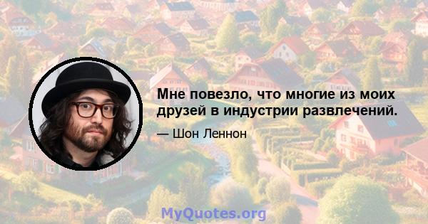 Мне повезло, что многие из моих друзей в индустрии развлечений.