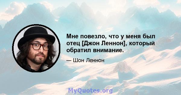 Мне повезло, что у меня был отец [Джон Леннон], который обратил внимание.