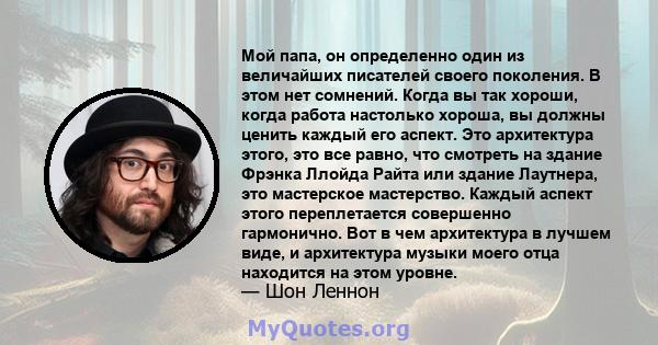 Мой папа, он определенно один из величайших писателей своего поколения. В этом нет сомнений. Когда вы так хороши, когда работа настолько хороша, вы должны ценить каждый его аспект. Это архитектура этого, это все равно,