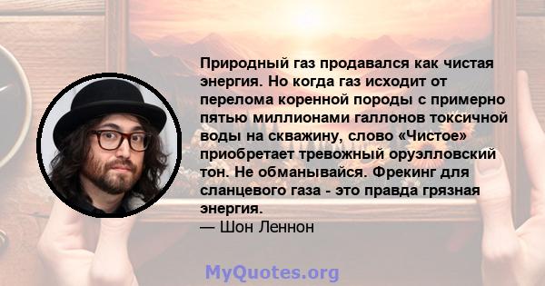 Природный газ продавался как чистая энергия. Но когда газ исходит от перелома коренной породы с примерно пятью миллионами галлонов токсичной воды на скважину, слово «Чистое» приобретает тревожный оруэлловский тон. Не