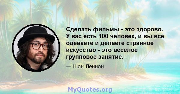 Сделать фильмы - это здорово. У вас есть 100 человек, и вы все одеваете и делаете странное искусство - это веселое групповое занятие.