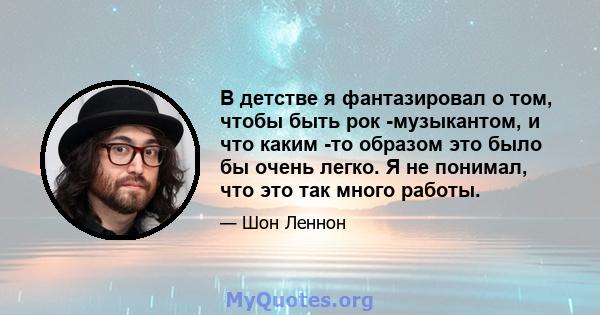 В детстве я фантазировал о том, чтобы быть рок -музыкантом, и что каким -то образом это было бы очень легко. Я не понимал, что это так много работы.