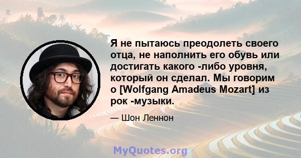 Я не пытаюсь преодолеть своего отца, не наполнить его обувь или достигать какого -либо уровня, который он сделал. Мы говорим о [Wolfgang Amadeus Mozart] из рок -музыки.